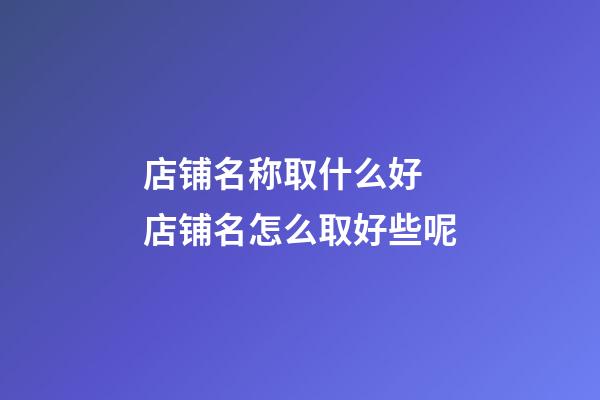 店铺名称取什么好 店铺名怎么取好些呢-第1张-店铺起名-玄机派